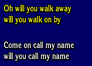 Oh will you walk away
will you walk on by

Come on call my name
will you call my name