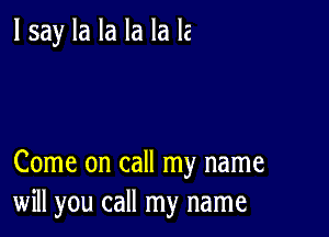 I say la la la la IE

Come on call my name
will you call my name