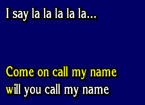 lsay la la la la la...

Come on call my name
will you call my name