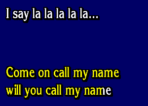 lsay la la la la la...

Come on call my name
will you call my name