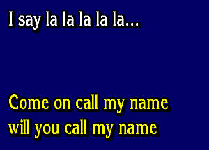 lsay la la la la la...

Come on call my name
will you call my name