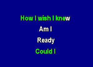 How I wish I knew
Am I

Ready
Could I