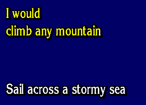 I would
climb any mountain

Sail across a stormy sea