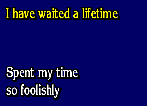 l have waited a lifetime

Spent my time
so foolishly