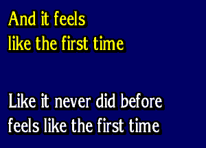 And it feels
like the first time

Like it never did before
feels like the first time