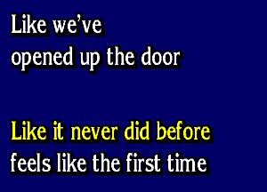 Like wewe
opened up the door

Like it never did before
feels like the first time