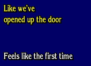 Like wewe
opened up the door

Feels like the first time