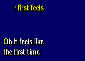 ' first feels

Oh it feels like
the first time