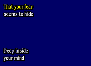 That your fear
seems to hide

Deep inside
your mind