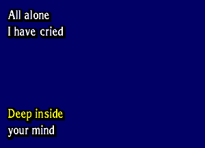 All alone
I have cn'ed

Deep inside
your mind