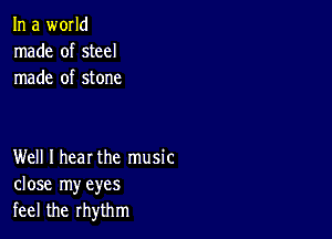 In a world
made of steel
made of stone

Well I hear the music
close my eyes
feel the rhythm