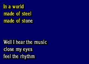 In a world
made of steel
made of stone

Well I hear the music
close my eyes
feel the rhythm