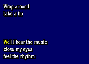 Wrap around
take a ho

Well I hear the music
close my eyes
feel the rhythm