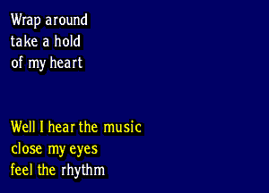 Wrap around
take a hold
of my heart

Well I hear the music
close my eyes
feel the rhythm