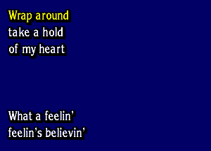 Wrap around
take a hold
of my heart

What a feelin'
feelin's believm