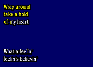 Wrap around
take a hold
of my heart

What a feelin'
feelin's believm