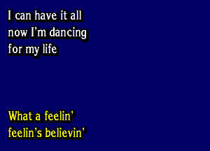 I can have it all
now I'm dancing
for my life

What a feelin'
feelin's believm