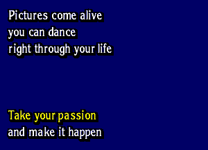 Pictures come alive
you can dance
right through your life

Take your passion
and make it happen