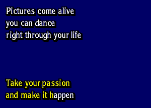 Pictures come alive
you can dance
right through your life

Take your passion
and make it happen