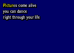 Pictures come alive
you can dance
right through your life