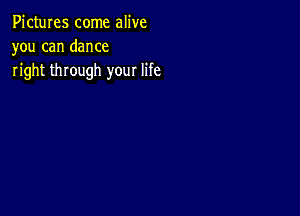 Pictures come alive
you can dance
right through your life