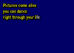 Pictures come alive
you can dance
right through your life