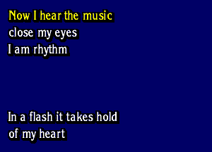 Now I hear the music
close my eyes
I am rhythm

In a flash it takes hold
of my heart