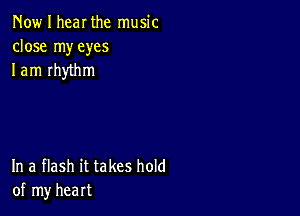 Now I hear the music
close my eyes
I am rhythm

In a flash it takes hold
of my heart