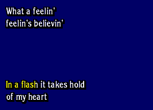 What a feelin'
feelin's believin'

In a flash it takes hold
of my heart