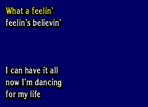 What a feelin'
feelin's believin'

I can have it all
now I'm dancing
for my life