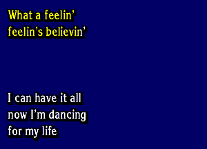 What a feelin'
feelin's believin'

I can have it all
now I'm dancing
for my life