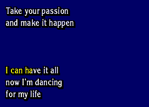 Take your passion
and make it happen

I can have it all
now I'm dancing
for my life