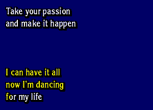 Take your passion
and make it happen

I can have it all
now I'm dancing
for my life