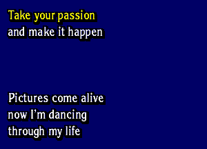 Take your passion
and make it happen

Pictures come alive
now I'm dancing
through my life