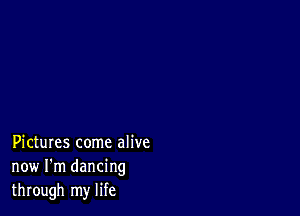 Pictures come alive
now I'm dancing
through my life