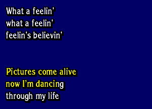 What a feelin'
what a feelin'
feelin s believin.

Pictures come alive
now I'm dancing
through my life