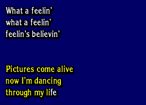 What a feelin'
what a feelin'
feelin s believin.

Pictures come alive
now I'm dancing
through my life