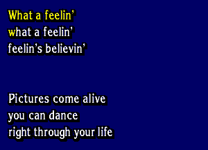 What a feelin'
what a feelin'
feelin s believin.

Pictures come alive
you can dance

right through your life