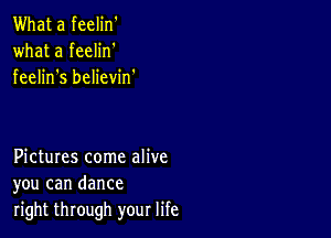 What a feelin'
what a feelin'
feelin s believin.

Pictures come alive
you can dance

right through your life