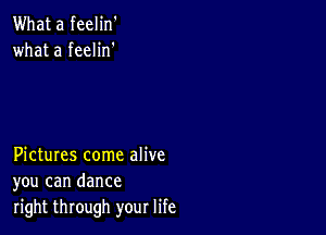 What a feelin'
what a feelin'

Pictures come alive
you can dance

right through your life