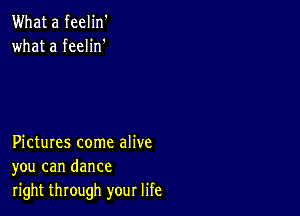 What a feelin'
what a feelin'

Pictures come alive
you can dance

right through your life