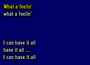 What a feelin'
what a feelin'

I can have it all
have it all
I can have it all