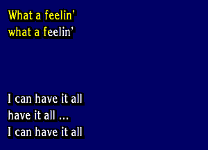 What a feelin'
what a feelin'

I can have it all
have it all
I can have it all