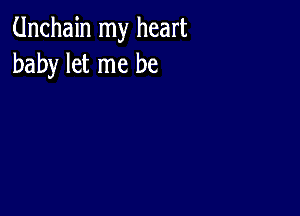 Unchain my heart
baby let me be