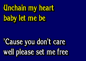 Unchain my heart
baby let me be

Cause you donT care
well please set me free