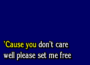 Cause you donT care
well please set me free