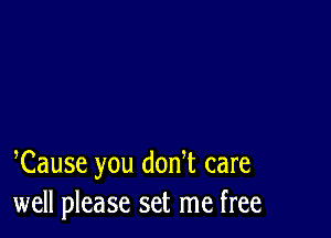 Cause you donT care
well please set me free