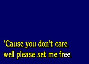 Cause you donT care
well please set me free