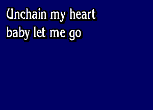 Unchain my heart
baby let me go