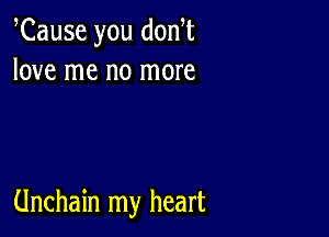 Cause you dodt
love me no more

Unchain my heart